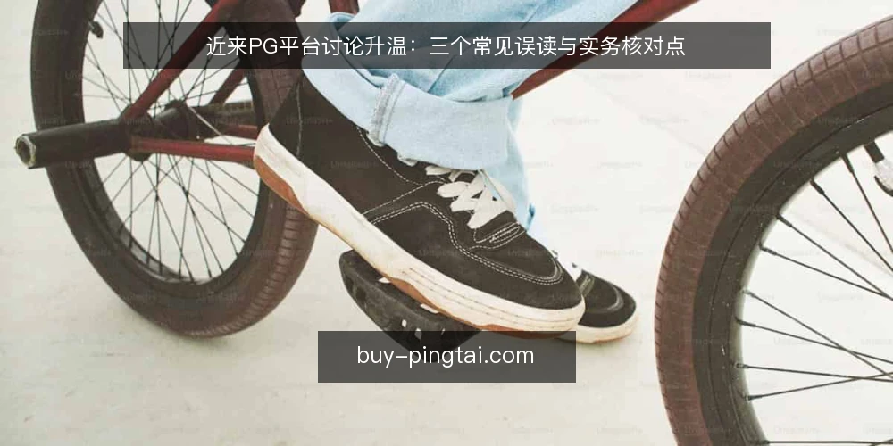 近来PG平台讨论升温：三个常见误读与实务核对点 — 当前讨论中的三个常见误读 配图