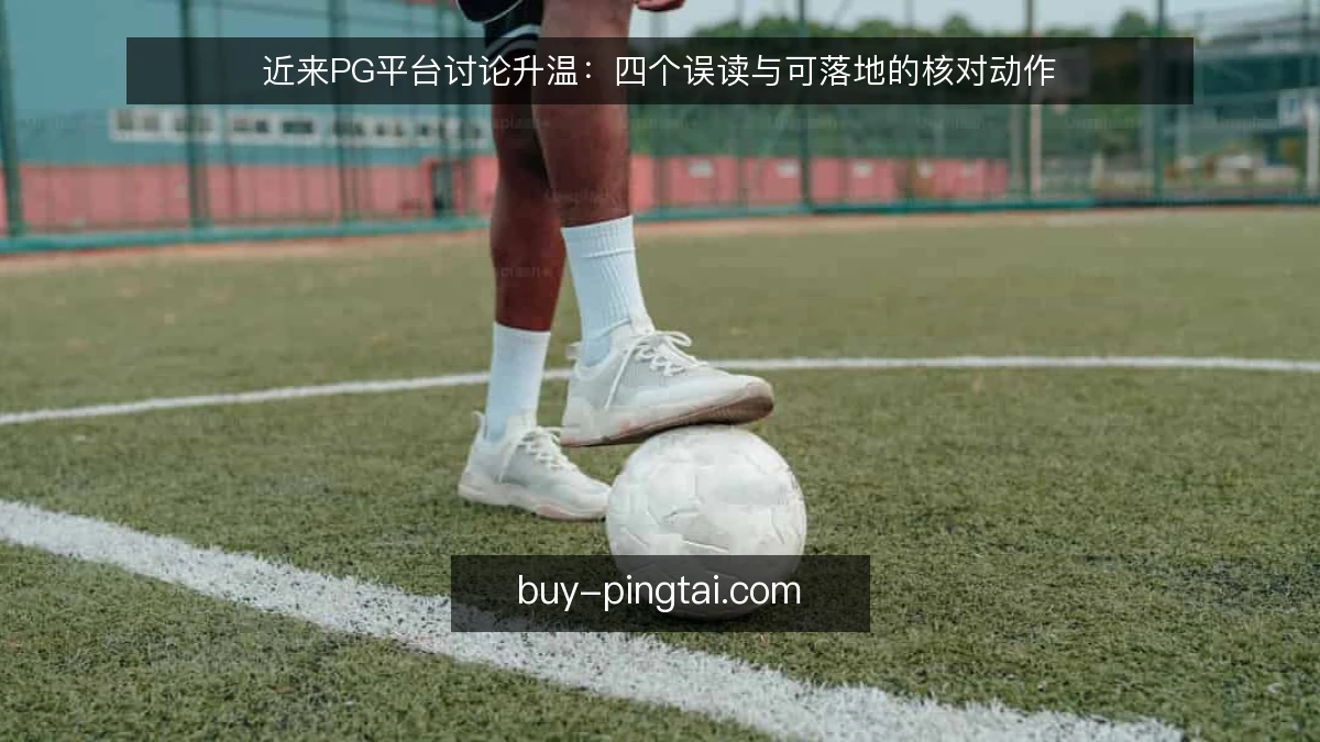 近来PG平台讨论升温：四个误读与可落地的核对动作
